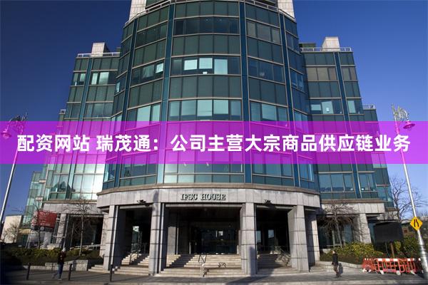 配资网站 瑞茂通：公司主营大宗商品供应链业务