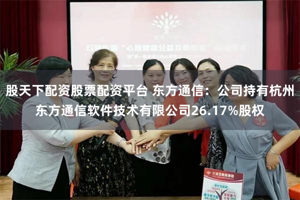 股天下配资股票配资平台 东方通信：公司持有杭州东方通信软件技术有限公司26.17%股权