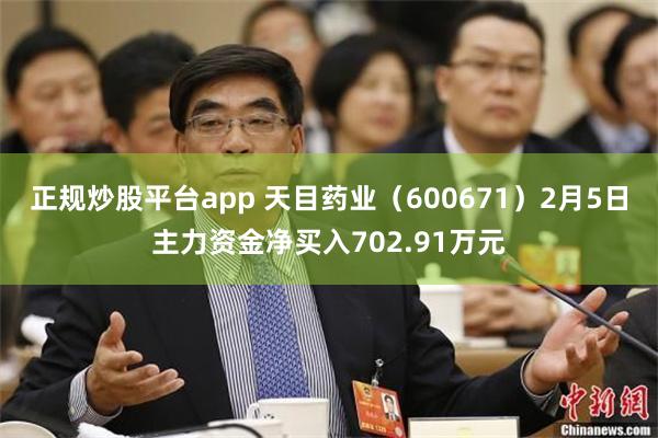 正规炒股平台app 天目药业（600671）2月5日主力资金净买入702.91万元