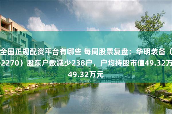 全国正规配资平台有哪些 每周股票复盘：华明装备（002270）股东户数减少238户，户均持股市值49.32万元