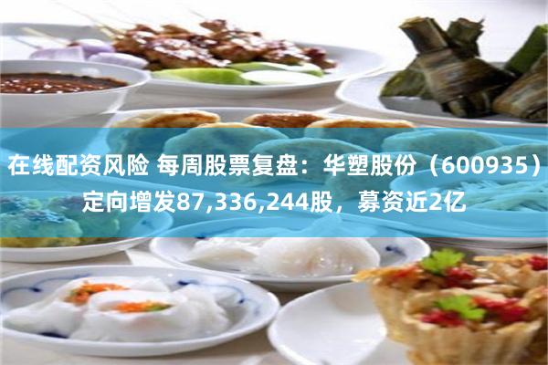 在线配资风险 每周股票复盘：华塑股份（600935）定向增发87,336,244股，募资近2亿