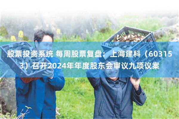 股票投资系统 每周股票复盘：上海建科（603153）召开2024年年度股东会审议九项议案