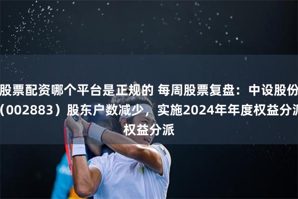 股票配资哪个平台是正规的 每周股票复盘：中设股份（002883）股东户数减少，实施2024年年度权益分派