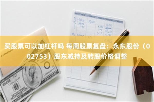 买股票可以加杠杆吗 每周股票复盘：永东股份（002753）股东减持及转股价格调整
