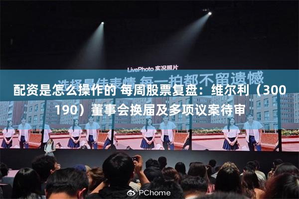 配资是怎么操作的 每周股票复盘：维尔利（300190）董事会换届及多项议案待审