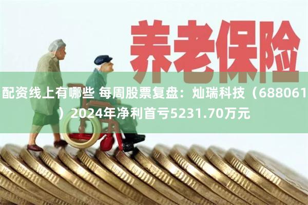 配资线上有哪些 每周股票复盘：灿瑞科技（688061）2024年净利首亏5231.70万元