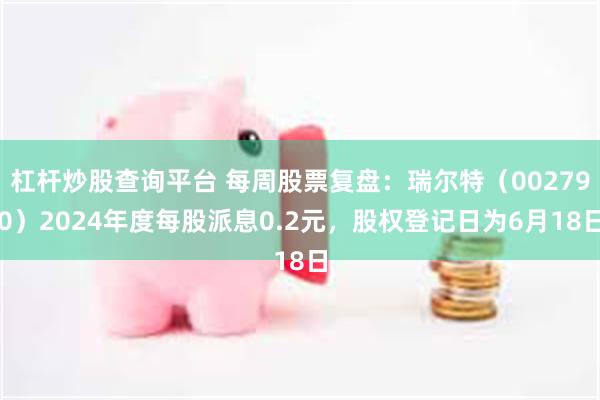 杠杆炒股查询平台 每周股票复盘:瑞尔特(002790)2024年度每股派息0.2元,股权登记日为6月18日