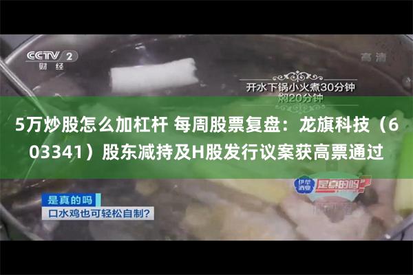 5万炒股怎么加杠杆 每周股票复盘:龙旗科技(603341)股东减持及H股发行议案获高票通过