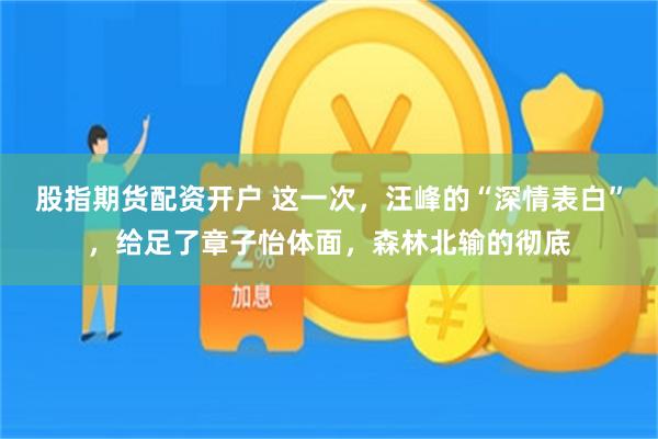 股指期货配资开户 这一次，汪峰的“深情表白”，给足了章子怡体面，森林北输的彻底