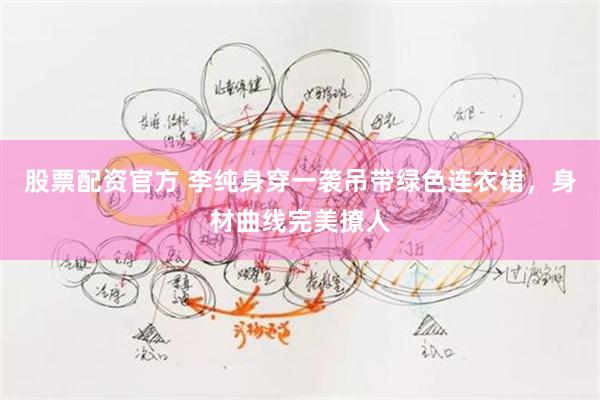 股票配资官方 李纯身穿一袭吊带绿色连衣裙，身材曲线完美撩人