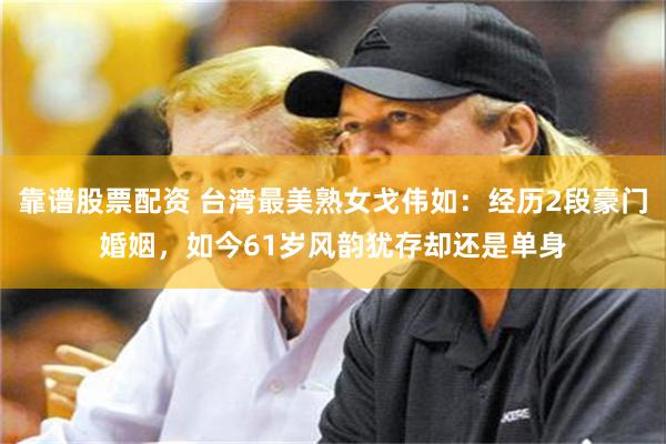 靠谱股票配资 台湾最美熟女戈伟如：经历2段豪门婚姻，如今61岁风韵犹存却还是单身
