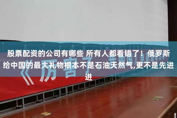股票配资的公司有哪些 所有人都看错了！俄罗斯给中国的最大礼物根本不是石油天然气,更不是先进