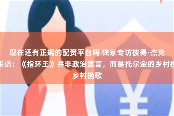 现在还有正规的配资平台吗 独家专访彼得·杰克逊采访：《指环王》并非政治寓言，而是托尔金的乡村挽歌