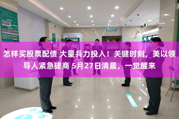 怎样买股票配债 大量兵力投入！关键时刻，美以领导人紧急磋商 5月27日清晨，一觉醒来