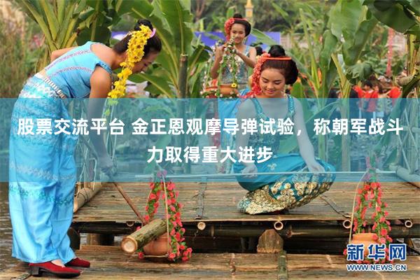 股票交流平台 金正恩观摩导弹试验，称朝军战斗力取得重大进步