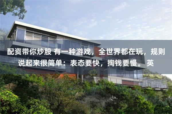 配资带你炒股 有一种游戏，全世界都在玩，规则说起来很简单：表态要快，掏钱要慢。 英