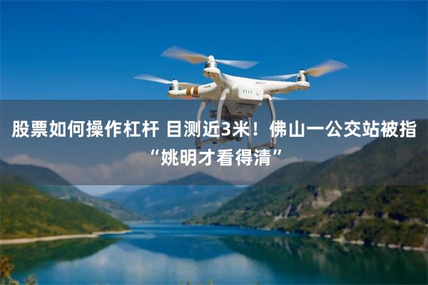 股票如何操作杠杆 目测近3米！佛山一公交站被指“姚明才看得清”