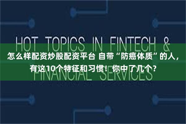 怎么样配资炒股配资平台 自带“防癌体质”的人，有这10个特征和习惯！你中了几个？