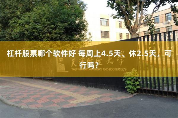 杠杆股票哪个软件好 每周上4.5天、休2.5天，可行吗？