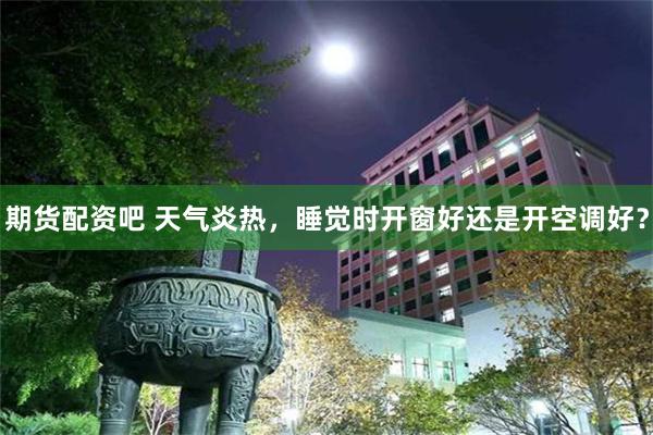 期货配资吧 天气炎热，睡觉时开窗好还是开空调好？