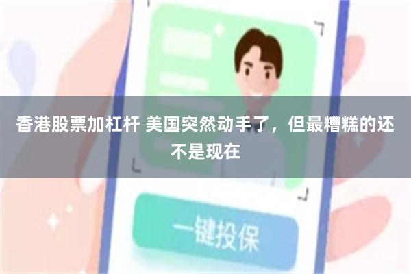 香港股票加杠杆 美国突然动手了，但最糟糕的还不是现在