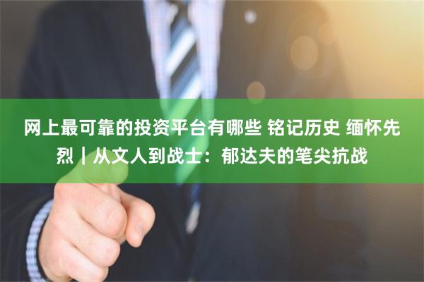 网上最可靠的投资平台有哪些 铭记历史 缅怀先烈｜从文人到战士：郁达夫的笔尖抗战