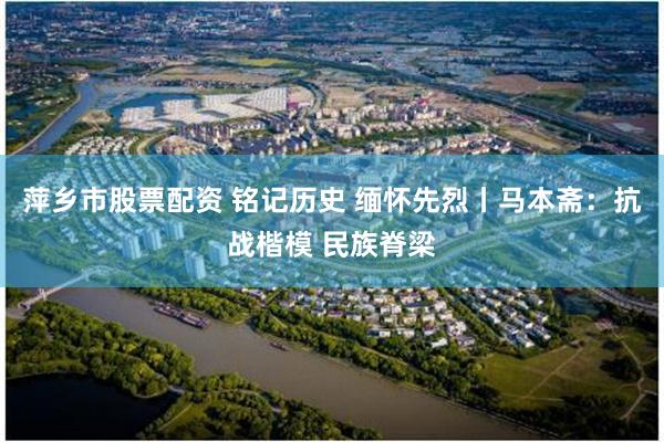 萍乡市股票配资 铭记历史 缅怀先烈丨马本斋：抗战楷模 民族脊梁