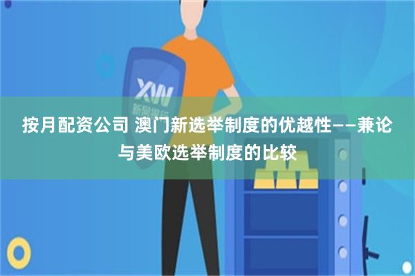 按月配资公司 澳门新选举制度的优越性——兼论与美欧选举制度的比较
