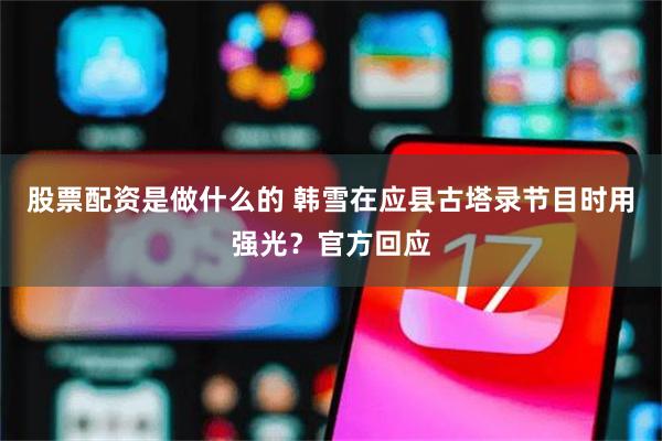 股票配资是做什么的 韩雪在应县古塔录节目时用强光？官方回应