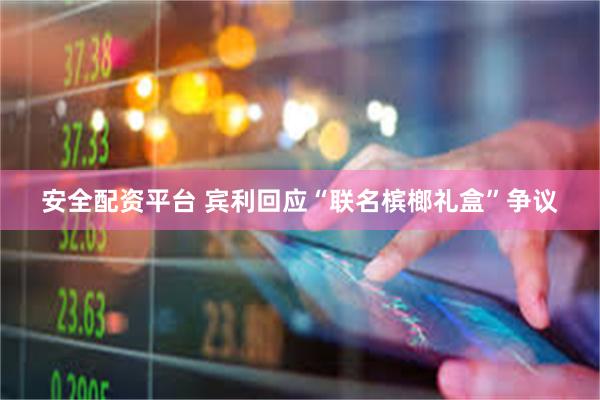 安全配资平台 宾利回应“联名槟榔礼盒”争议
