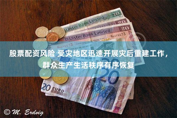 股票配资风险 受灾地区迅速开展灾后重建工作，群众生产生活秩序有序恢复
