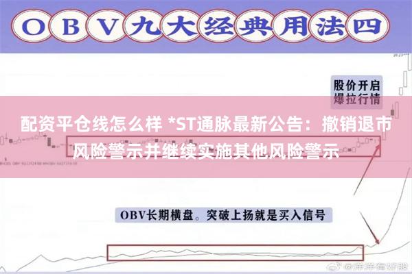 配资平仓线怎么样 *ST通脉最新公告：撤销退市风险警示并继续实施其他风险警示