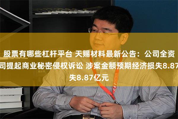 股票有哪些杠杆平台 天赐材料最新公告：公司全资子公司提起商业秘密侵权诉讼 涉案金额预期经济损失8.87亿元