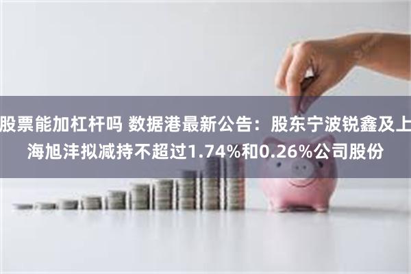 股票能加杠杆吗 数据港最新公告：股东宁波锐鑫及上海旭沣拟减持不超过1.74%和0.26%公司股份