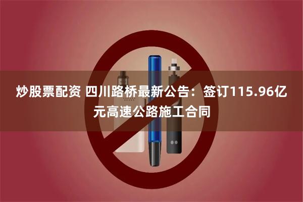 炒股票配资 四川路桥最新公告：签订115.96亿元高速公路施工合同