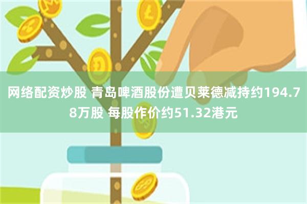 网络配资炒股 青岛啤酒股份遭贝莱德减持约194.78万股 每股作价约51.32港元