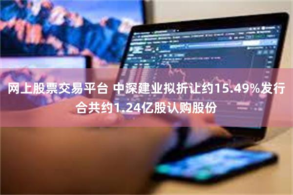 网上股票交易平台 中深建业拟折让约15.49%发行合共约1.24亿股认购股份