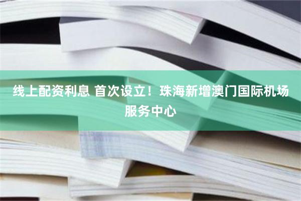 线上配资利息 首次设立！珠海新增澳门国际机场服务中心