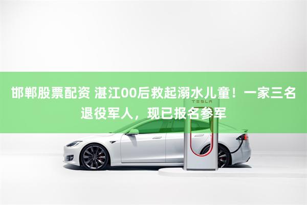邯郸股票配资 湛江00后救起溺水儿童！一家三名退役军人，现已报名参军