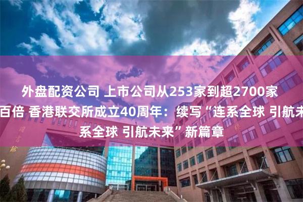 外盘配资公司 上市公司从253家到超2700家 市值增长超百倍 香港联交所成立40周年：续写“连系全球 引航未来”新篇章