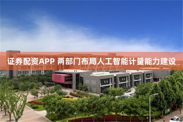 证券配资APP 两部门布局人工智能计量能力建设