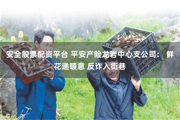 安全股票配资平台 平安产险龙岩中心支公司： 鲜花递暖意 反诈入街巷