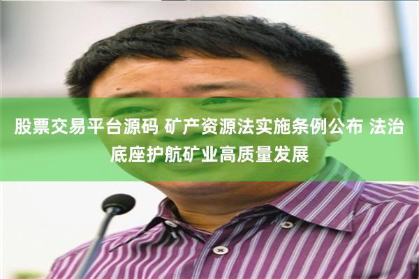 股票交易平台源码 矿产资源法实施条例公布 法治底座护航矿业高质量发展