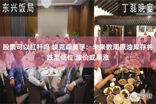 股票可以杠杆吗 埃克森美孚：未来数周原油库存将跌至低位 油价或暴涨