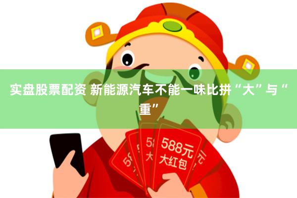 实盘股票配资 新能源汽车不能一味比拼“大”与“重”