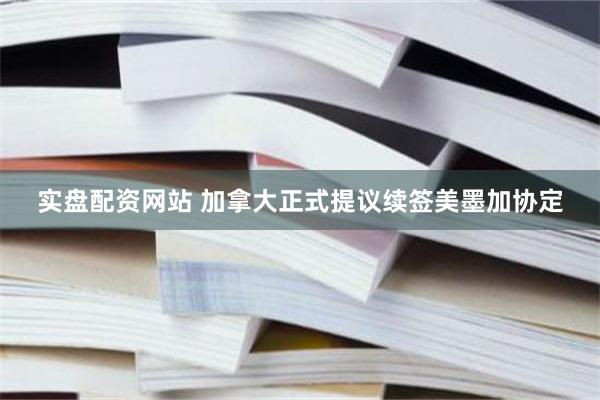 实盘配资网站 加拿大正式提议续签美墨加协定