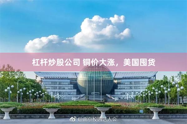 杠杆炒股公司 铜价大涨，美国囤货