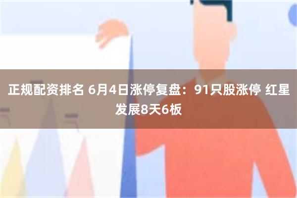 正规配资排名 6月4日涨停复盘：91只股涨停 红星发展8天6板