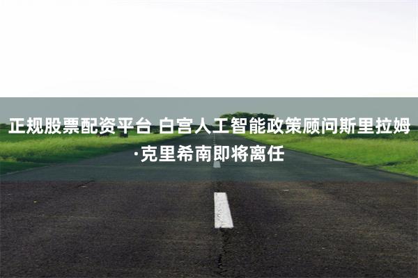 正规股票配资平台 白宫人工智能政策顾问斯里拉姆·克里希南即将离任