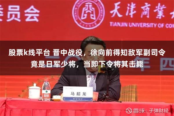 股票k线平台 晋中战役，徐向前得知敌军副司令竟是日军少将，当即下令将其击毙